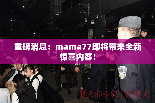 重磅消息：mama77即将带来全新惊喜内容！