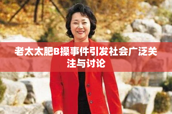 老太太肥B搡事件引发社会广泛关注与讨论
