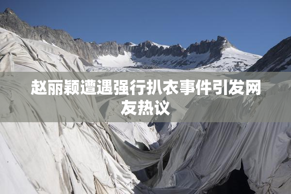 赵丽颖遭遇强行扒衣事件引发网友热议