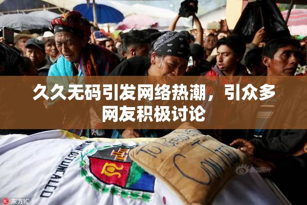 久久无码引发网络热潮，引众多网友积极讨论
