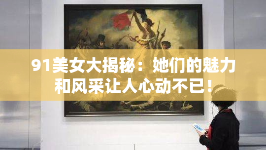 91美女大揭秘：她们的魅力和风采让人心动不已！