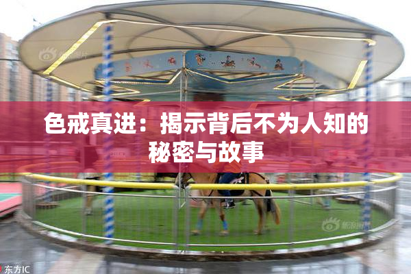色戒真进：揭示背后不为人知的秘密与故事