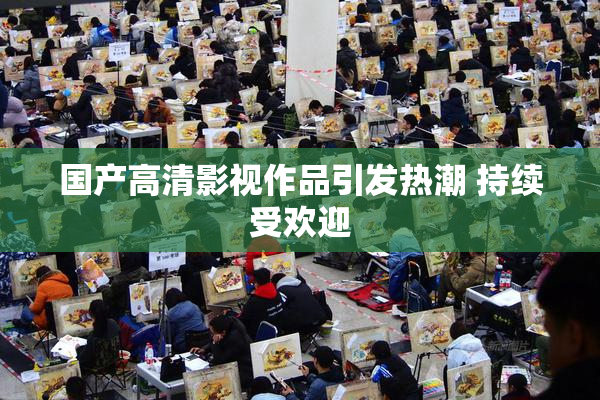 国产高清影视作品引发热潮 持续受欢迎