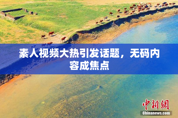 素人视频大热引发话题，无码内容成焦点