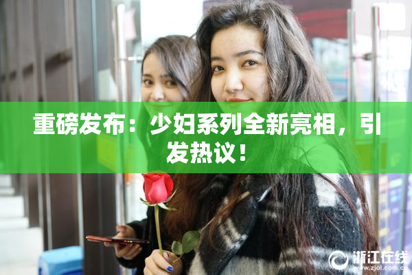 重磅发布：少妇系列全新亮相，引发热议！