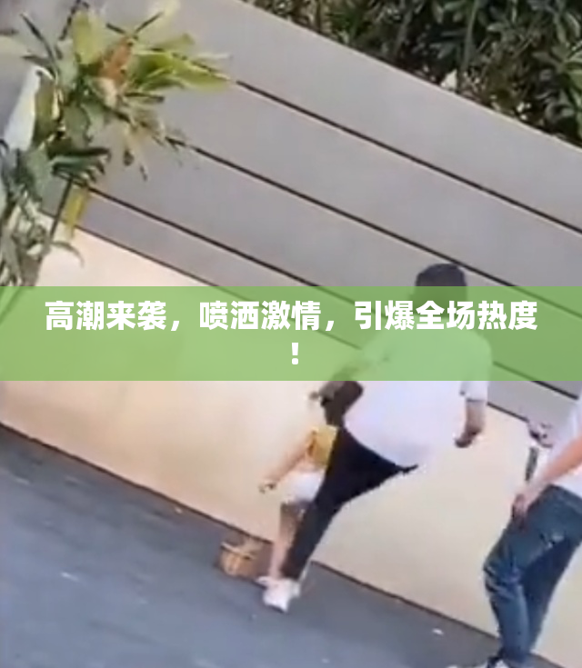 高潮来袭，喷洒激情，引爆全场热度！