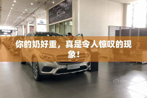 你的奶好重，真是令人惊叹的现象！