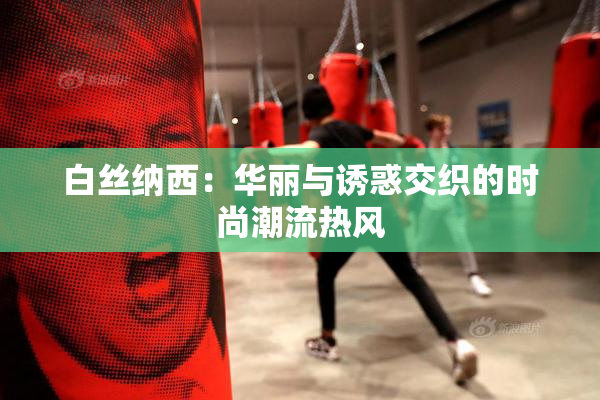 白丝纳西：华丽与诱惑交织的时尚潮流热风