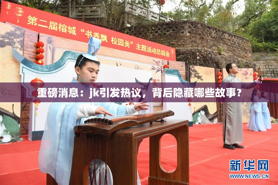 重磅消息：jk引发热议，背后隐藏哪些故事？