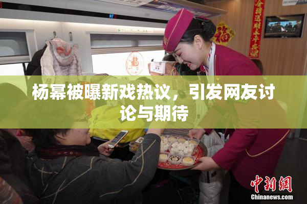 杨幂被曝新戏热议，引发网友讨论与期待