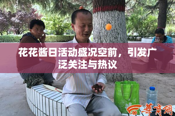 花花酱日活动盛况空前，引发广泛关注与热议