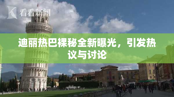 迪丽热巴裸秘全新曝光，引发热议与讨论