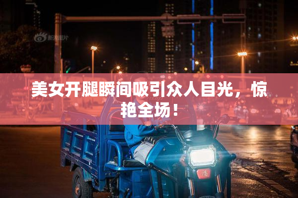 美女开腿瞬间吸引众人目光，惊艳全场！