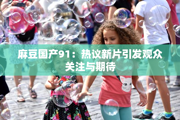 麻豆国产91：热议新片引发观众关注与期待