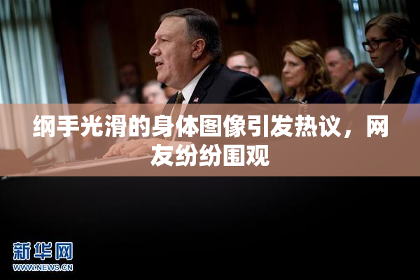 纲手光滑的身体图像引发热议，网友纷纷围观