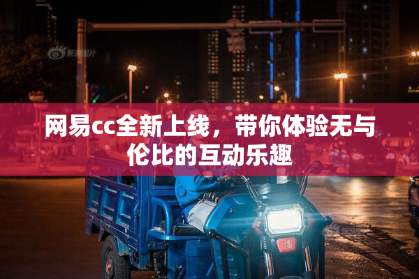 网易cc全新上线，带你体验无与伦比的互动乐趣