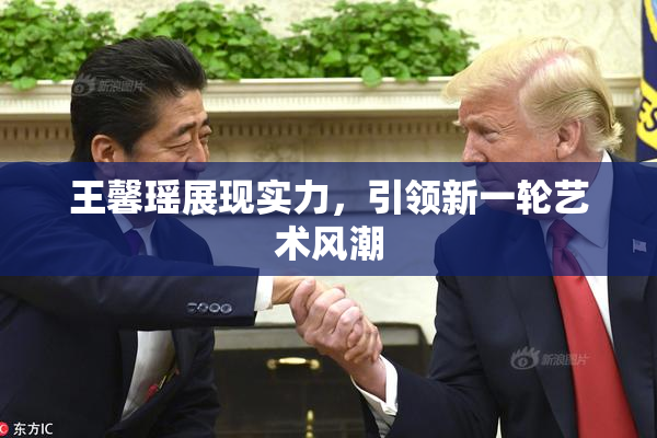 王馨瑶展现实力，引领新一轮艺术风潮