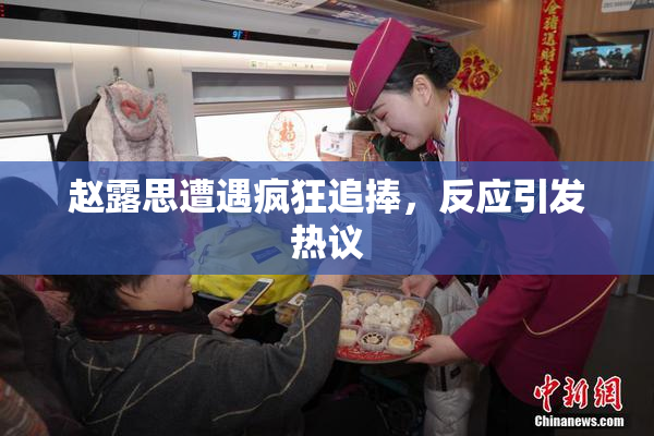 赵露思遭遇疯狂追捧，反应引发热议