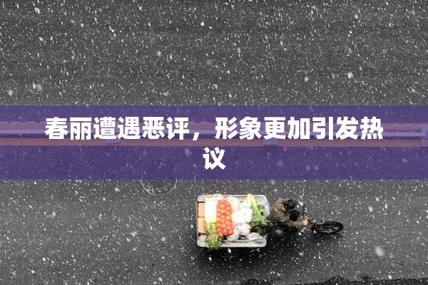 春丽遭遇恶评，形象更加引发热议