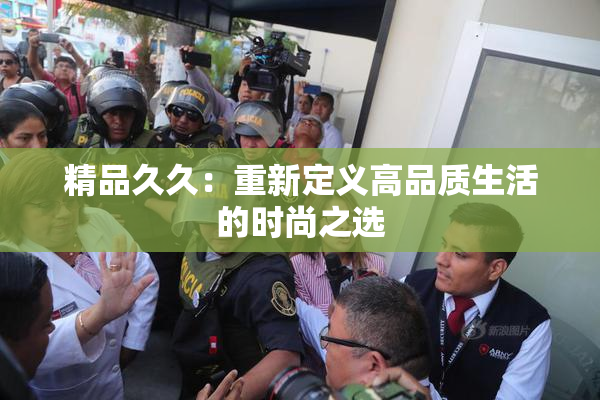 精品久久：重新定义高品质生活的时尚之选