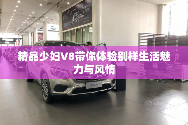 精品少妇V8带你体验别样生活魅力与风情