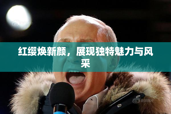 红缨焕新颜，展现独特魅力与风采