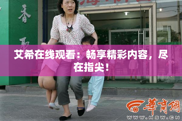 艾希在线观看：畅享精彩内容，尽在指尖！