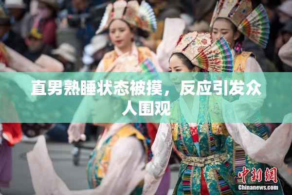 直男熟睡状态被摸，反应引发众人围观