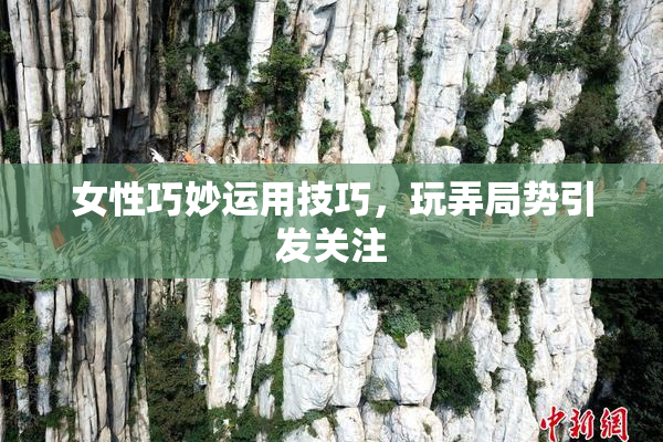 女性巧妙运用技巧，玩弄局势引发关注