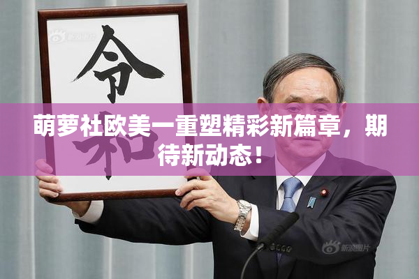萌萝社欧美一重塑精彩新篇章，期待新动态！
