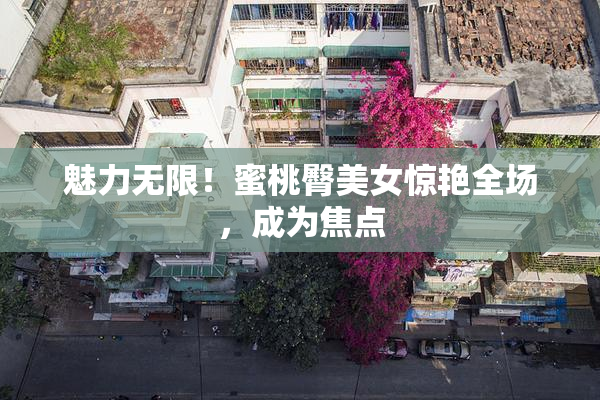 魅力无限！蜜桃臀美女惊艳全场，成为焦点