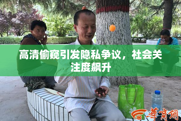 高清偷窥引发隐私争议，社会关注度飙升