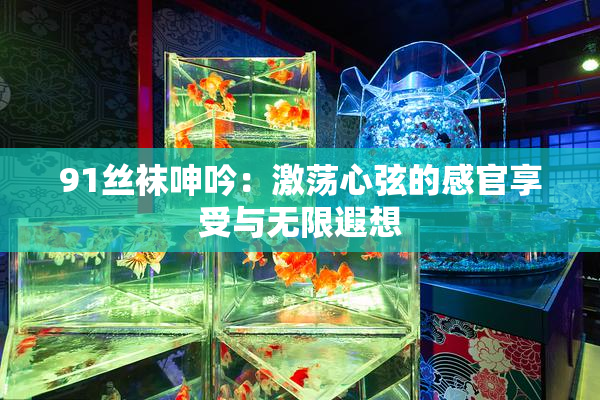 91丝袜呻吟：激荡心弦的感官享受与无限遐想