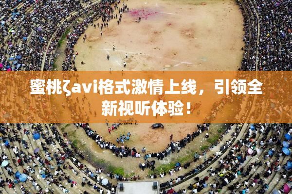 蜜桃ζavi格式激情上线，引领全新视听体验！