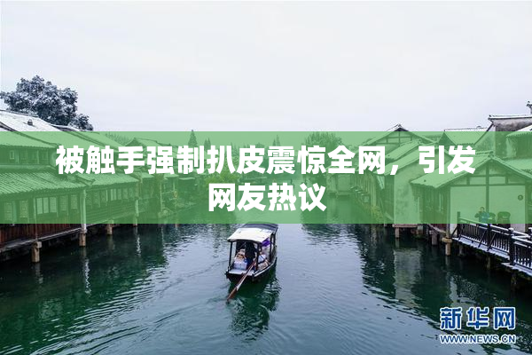 被触手强制扒皮震惊全网，引发网友热议