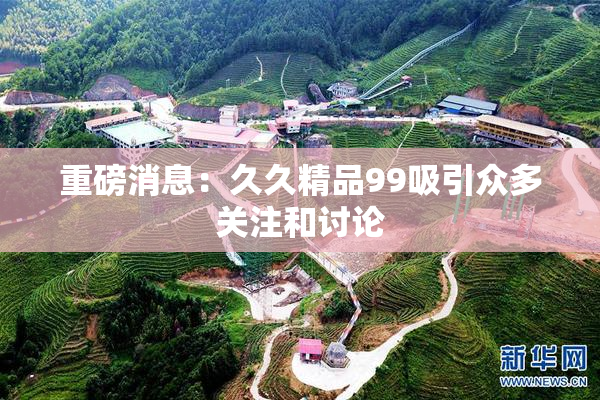 重磅消息：久久精品99吸引众多关注和讨论