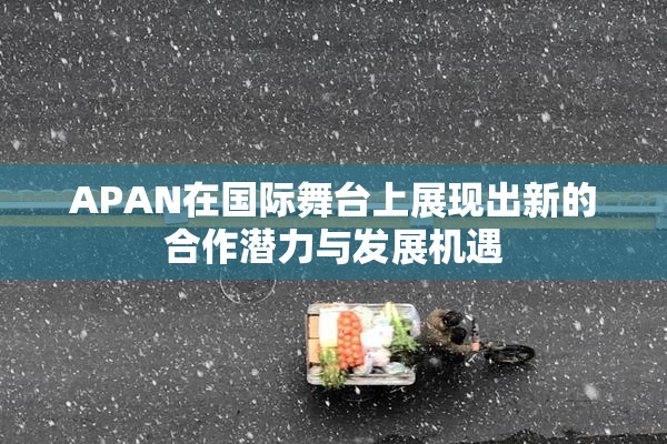 APAN在国际舞台上展现出新的合作潜力与发展机遇