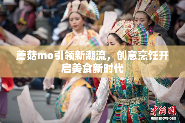 蘑菇mo引领新潮流，创意烹饪开启美食新时代