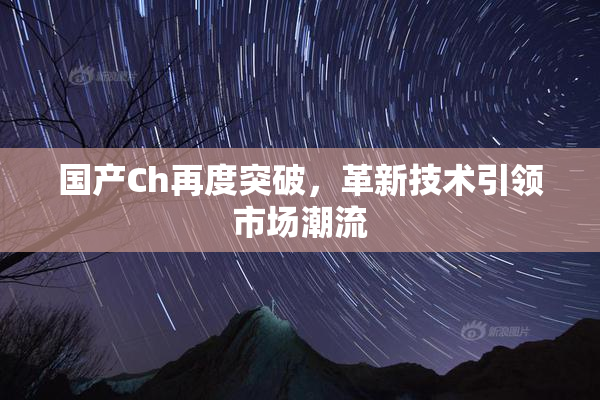 国产Ch再度突破，革新技术引领市场潮流