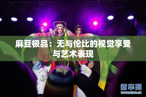 麻豆极品：无与伦比的视觉享受与艺术表现