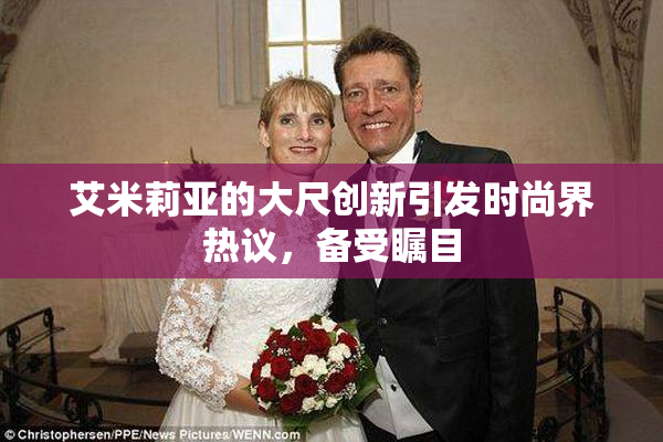 艾米莉亚的大尺创新引发时尚界热议，备受瞩目