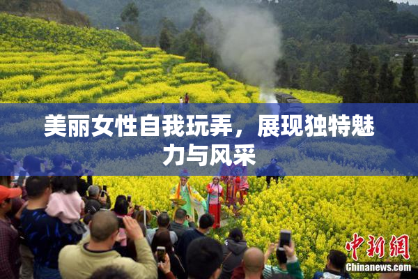 美丽女性自我玩弄，展现独特魅力与风采