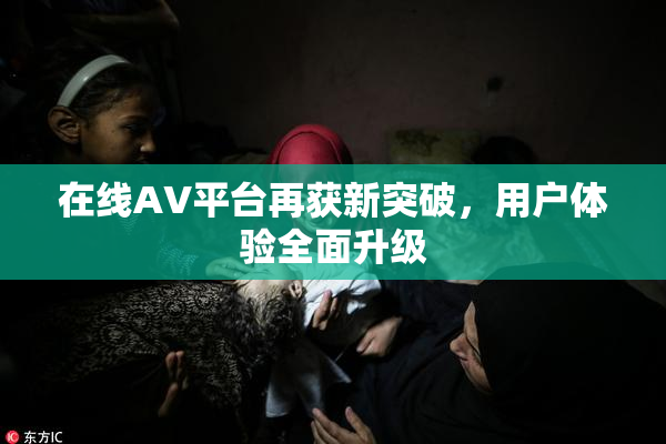 在线AV平台再获新突破，用户体验全面升级