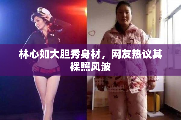 林心如大胆秀身材，网友热议其裸照风波
