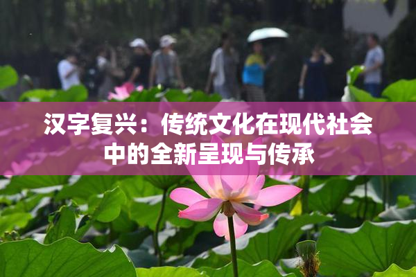 汉字复兴：传统文化在现代社会中的全新呈现与传承