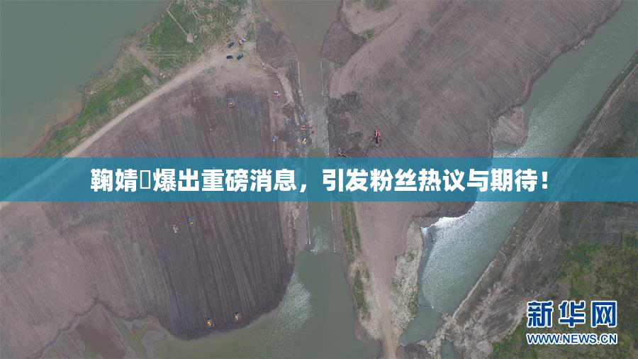 鞠婧祎爆出重磅消息，引发粉丝热议与期待！