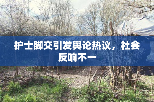护士脚交引发舆论热议，社会反响不一
