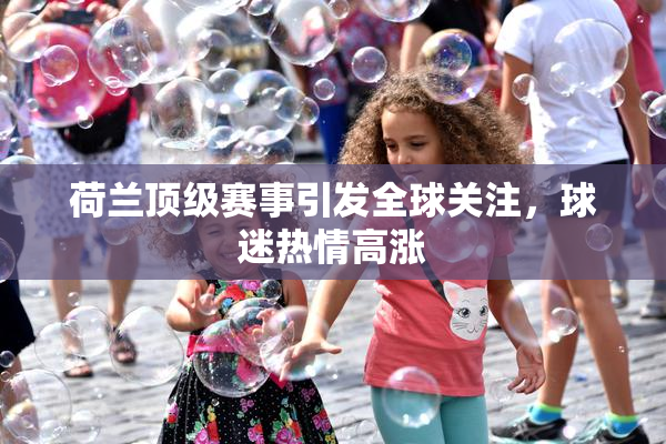 荷兰顶级赛事引发全球关注，球迷热情高涨