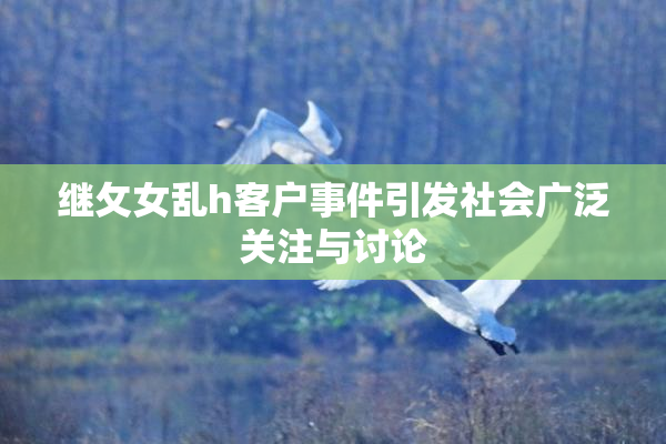 继攵女乱h客户事件引发社会广泛关注与讨论