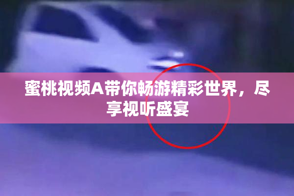 蜜桃视频A带你畅游精彩世界，尽享视听盛宴